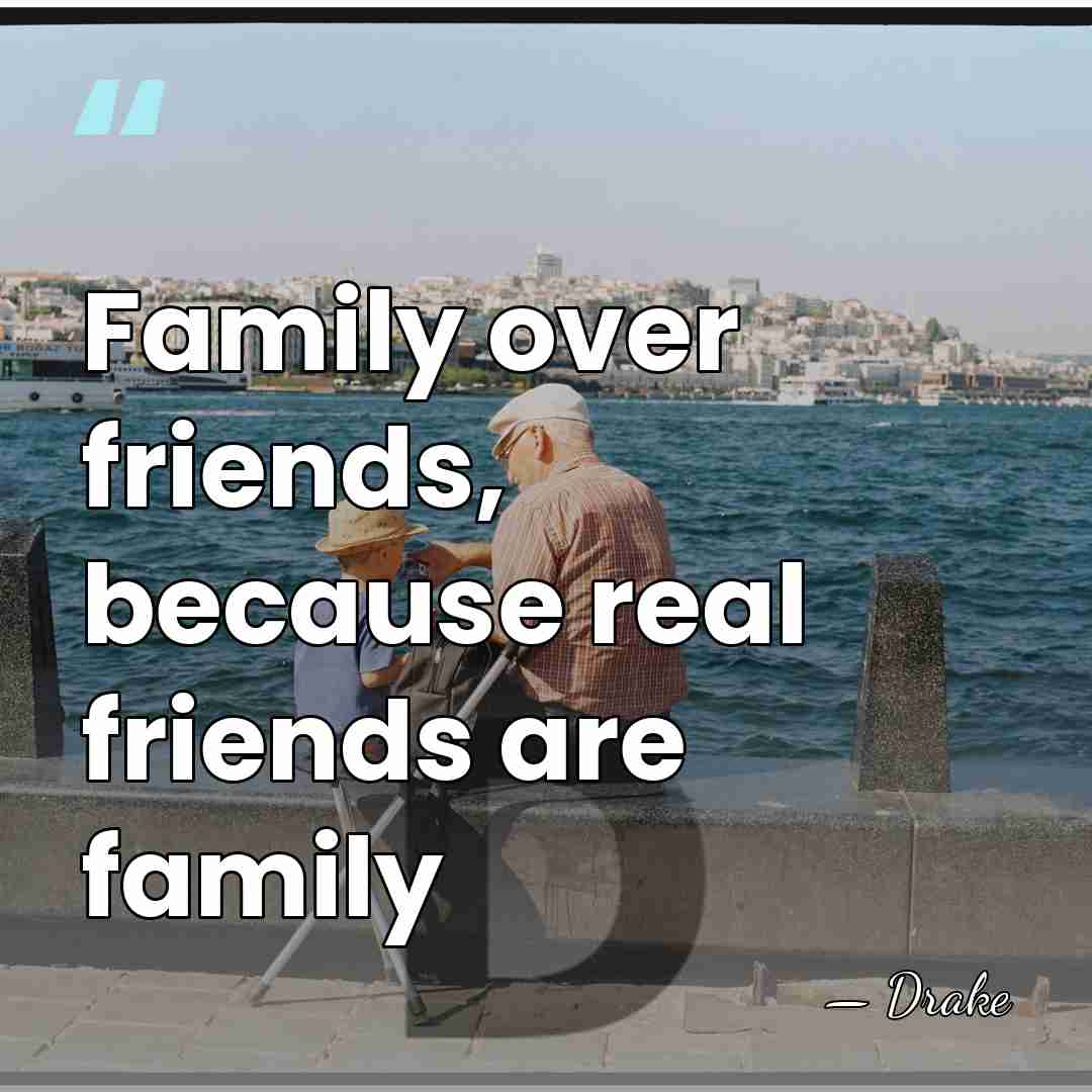 Family over friends, because real friends are family - Drake