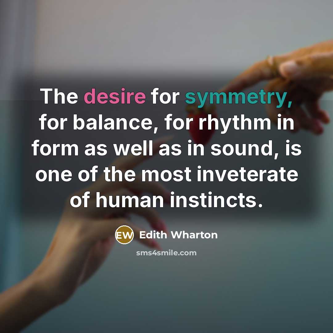 “The desire for symmetry, for balance, for rhythm in form…” quote by Edith Wharton