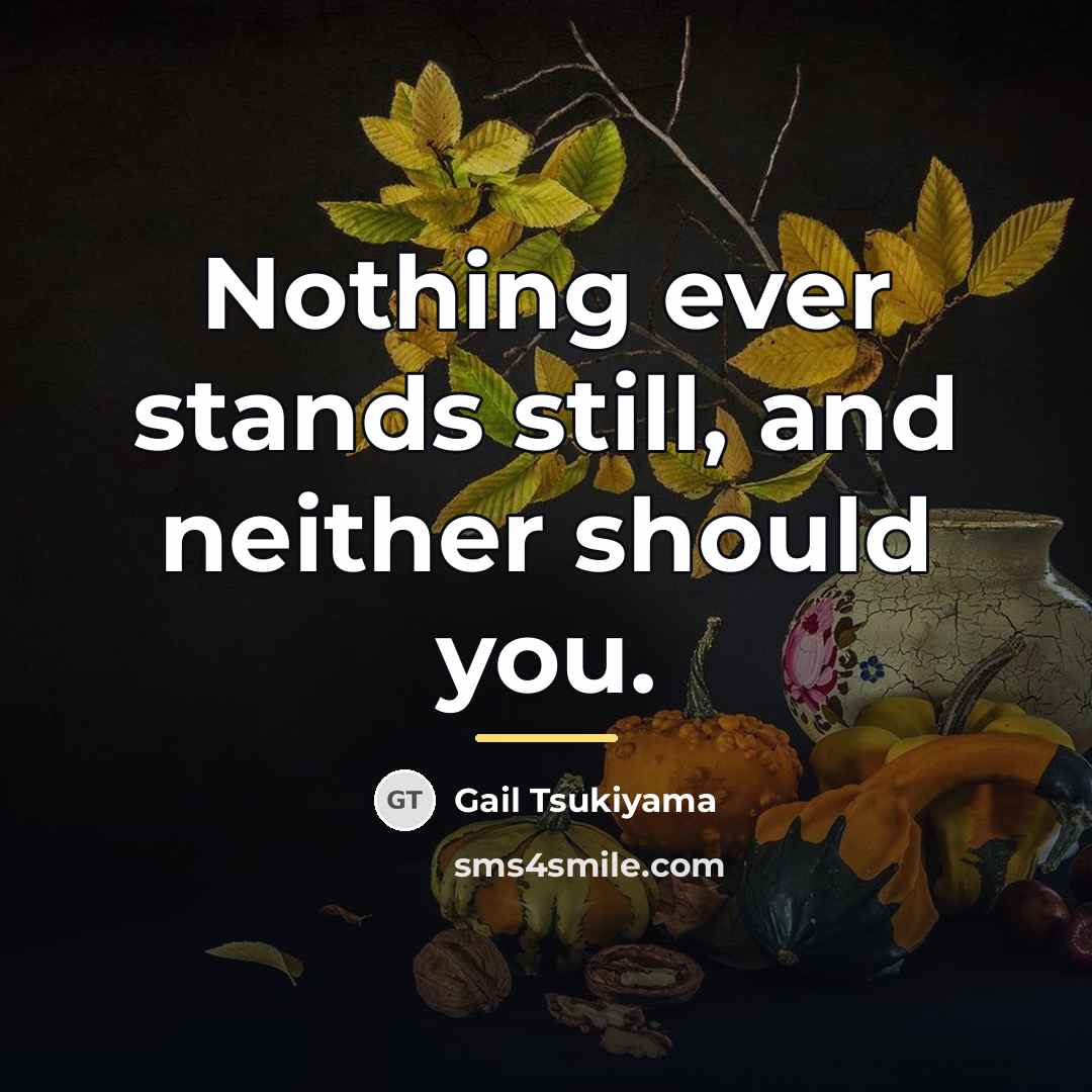 “Nothing ever stands still, and neither should you.…” quote by Gail Tsukiyama