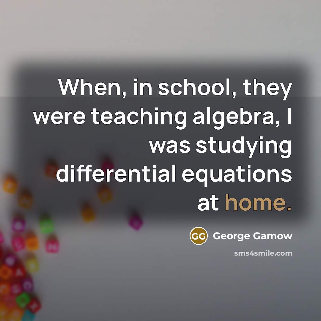 “When, in school, they were teaching algebra, I was studying…” quote by George Gamow