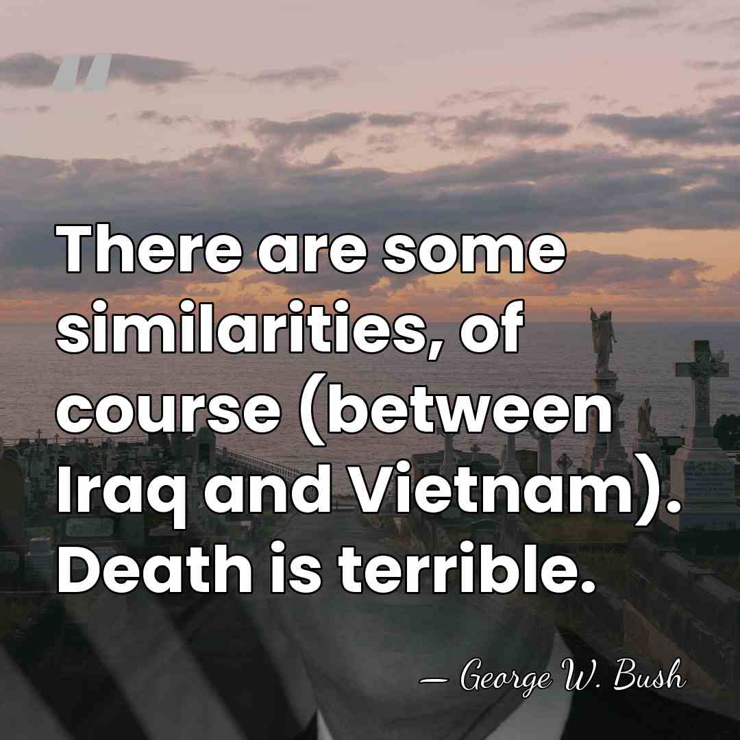 There are some similarities, of course (between Iraq and Vietnam). Death is&hellip; - George W. Bush