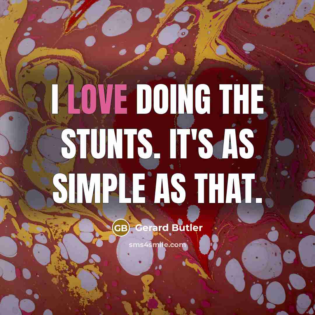 “I love doing the stunts. It's as simple as that.…” quote by Gerard Butler