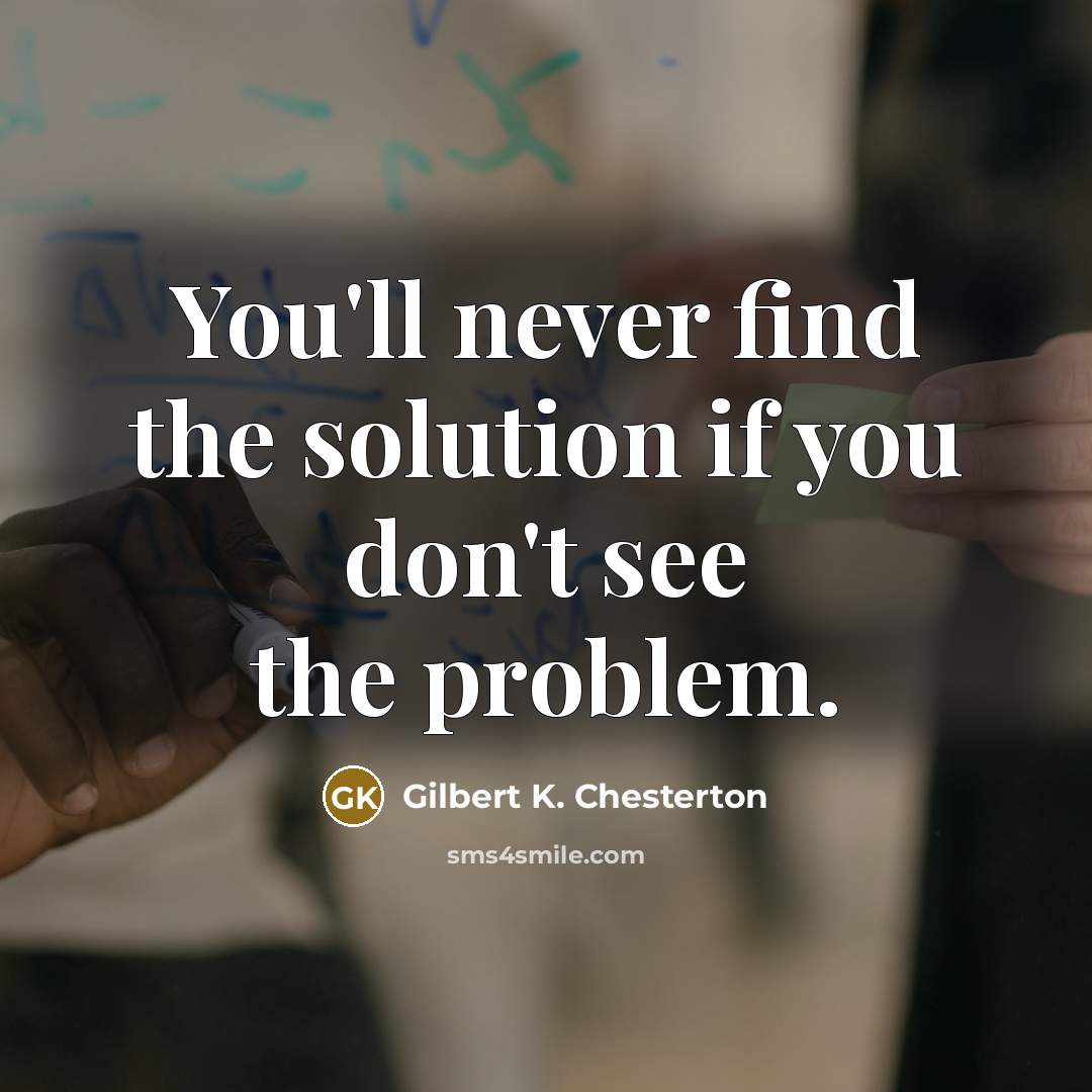 “You'll never find the solution if you don't see the…” quote by Gilbert K. Chesterton