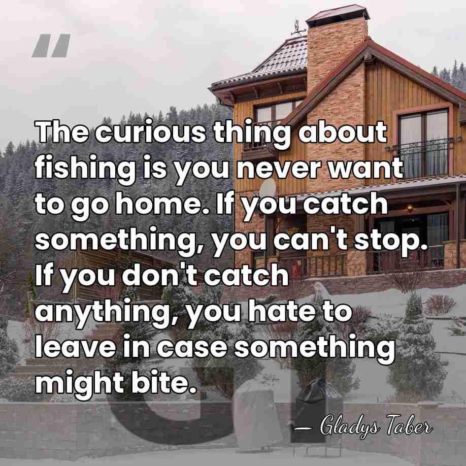 The curious thing about fishing is you never want to go home.&hellip; - Gladys Taber