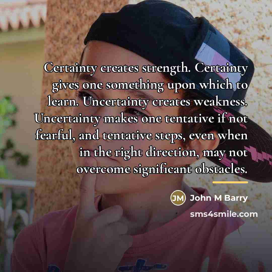 “Certainty creates strength. Certainty gives one something upon which to…” quote by John M Barry
