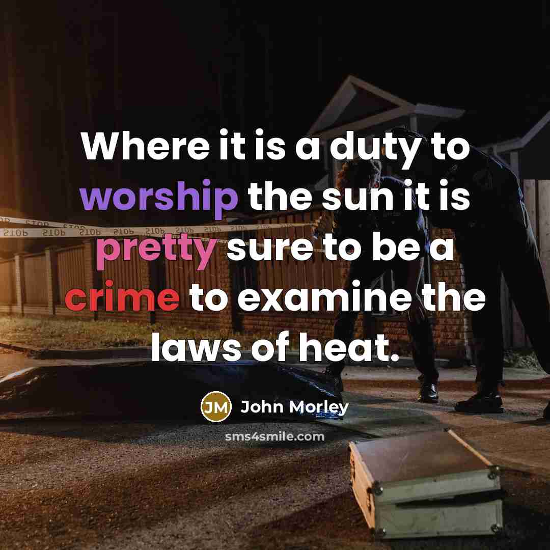 “Where it is a duty to worship the sun it is pretty sure to be a crime to examine the laws of heat.” quote by John Morley