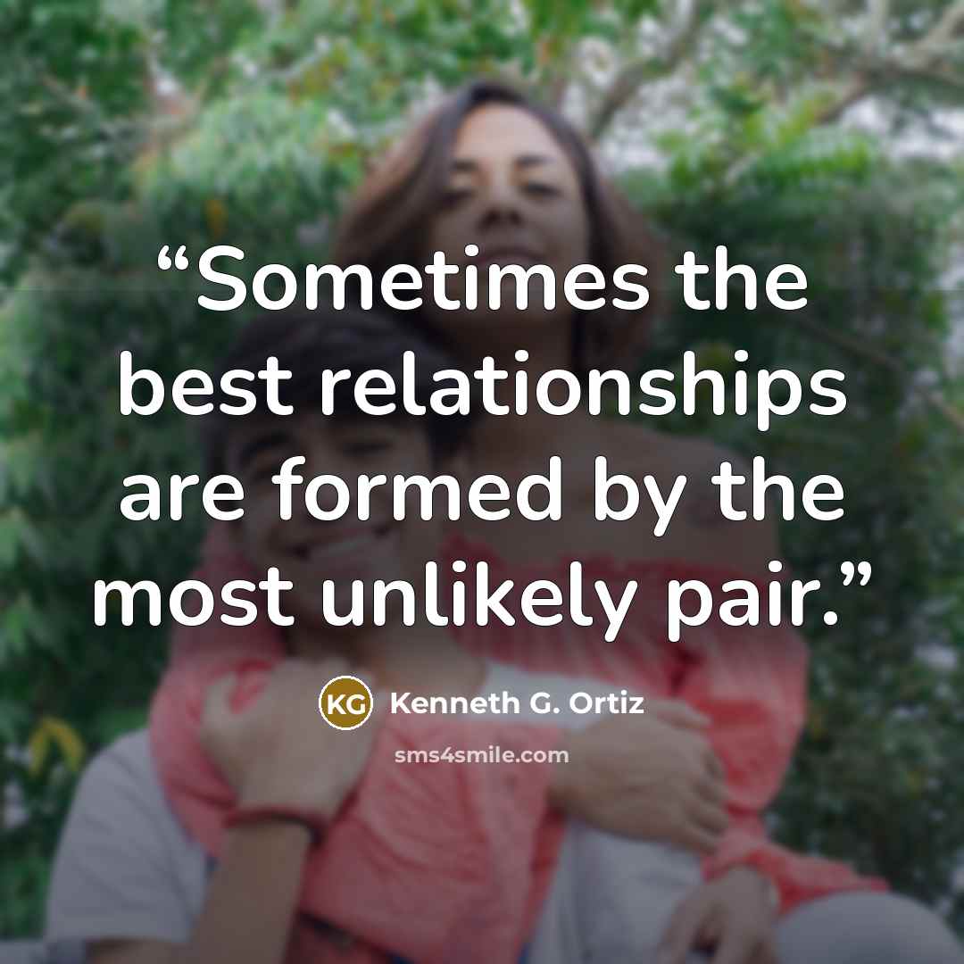 “Sometimes the best relationships are formed by the most unlikely pair.” quote by Kenneth G. Ortiz