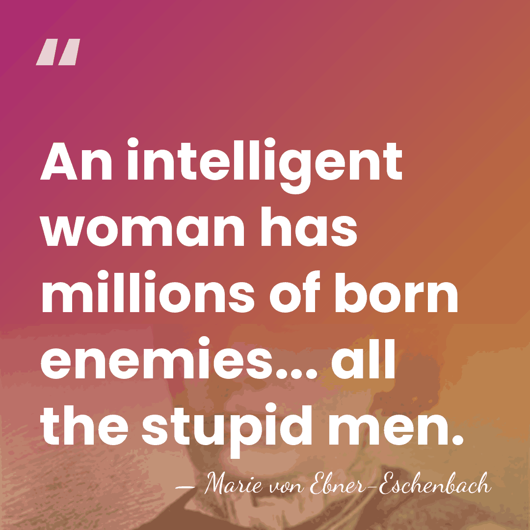 An intelligent woman has millions of born enemies... all the stupid men. - Marie von Ebner-Eschenbach
