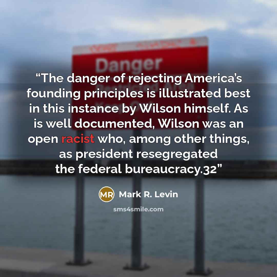 “The danger of rejecting America’s founding principles is illustrated best in this instance by Wilson himself. As is well documented, Wilson was an open racist who, among other things, as president resegregated the federal bureaucracy.32” quote by Mark R. Levin
