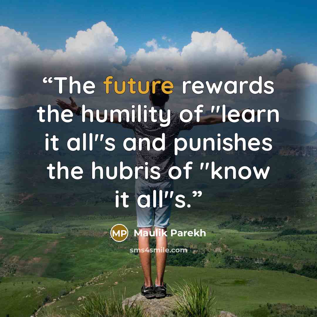 “The future rewards the humility of "learn it all"s and punishes the hubris of "know it all"s.” quote by Maulik Parekh