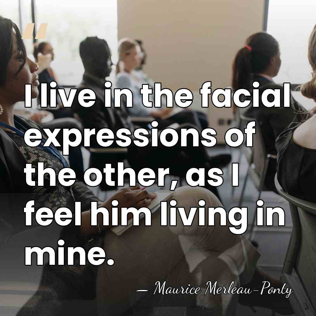 I live in the facial expressions of the other, as I feel&hellip; - Maurice Merleau-Ponty