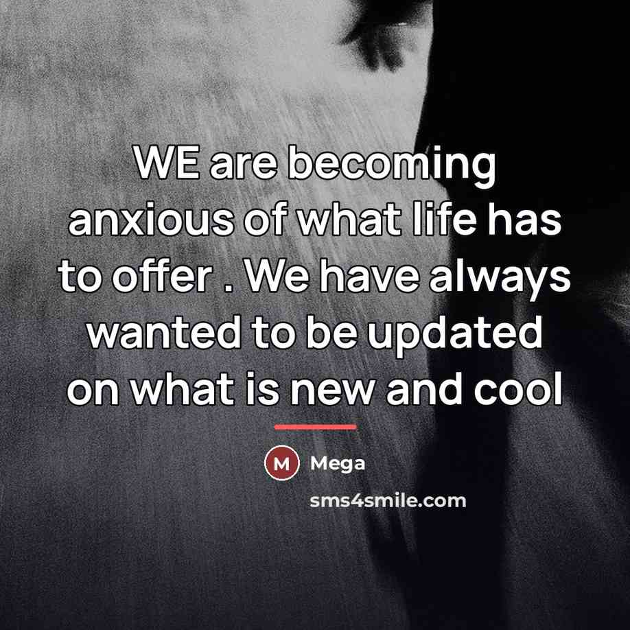 “WE are becoming anxious of what life has to offer…” quote by Mega