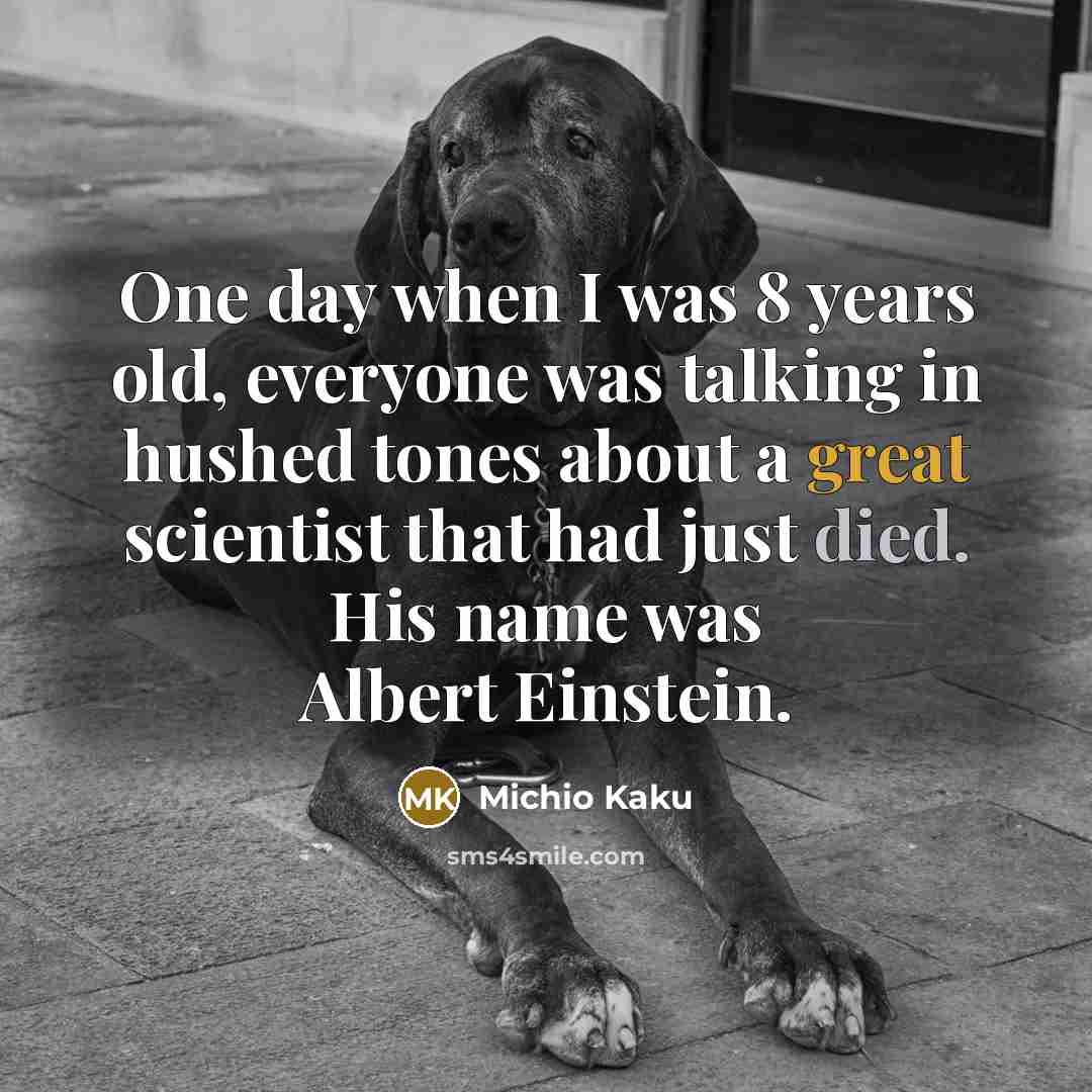 “One day when I was 8 years old, everyone was talking in hushed tones about a great scientist that had just died. His name was Albert Einstein.” quote by Michio Kaku