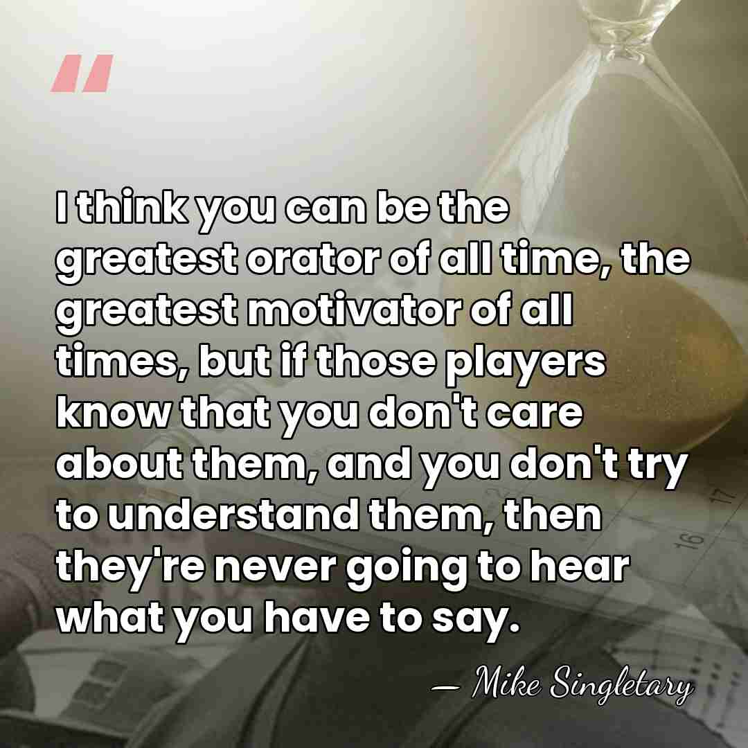 I think you can be the greatest orator of all time, the&hellip; - Mike Singletary