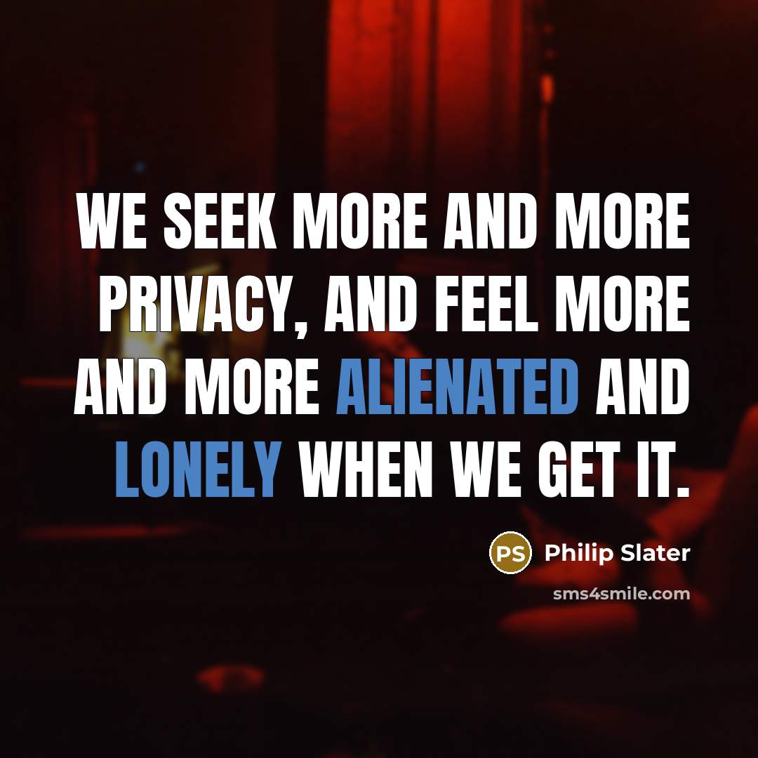 “We seek more and more privacy, and feel more and more alienated and lonely when we get it.” quote by Philip Slater