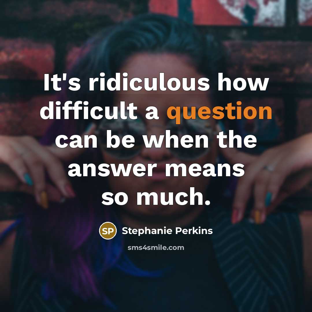 “It's ridiculous how difficult a question can be when the answer means so much.” quote by Stephanie Perkins