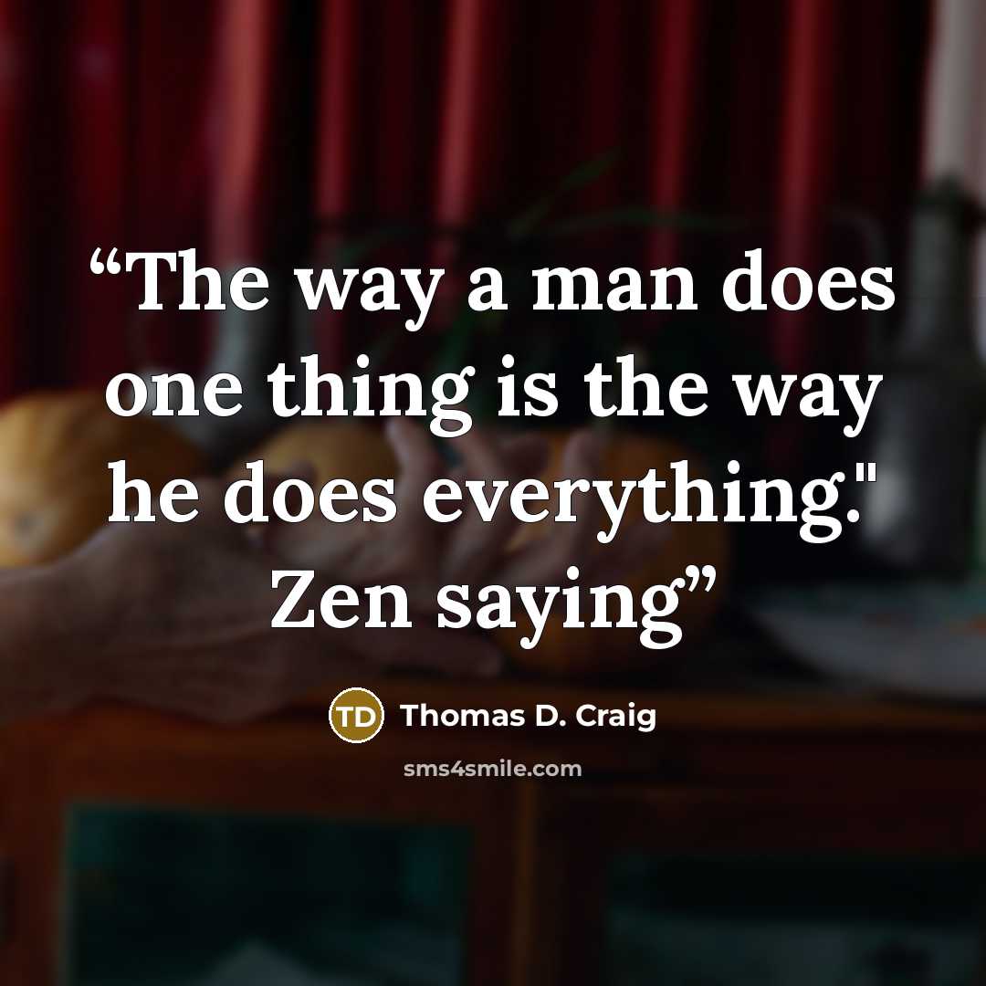 “The way a man does one thing is the way he does everything." Zen saying” quote by Thomas D. Craig
