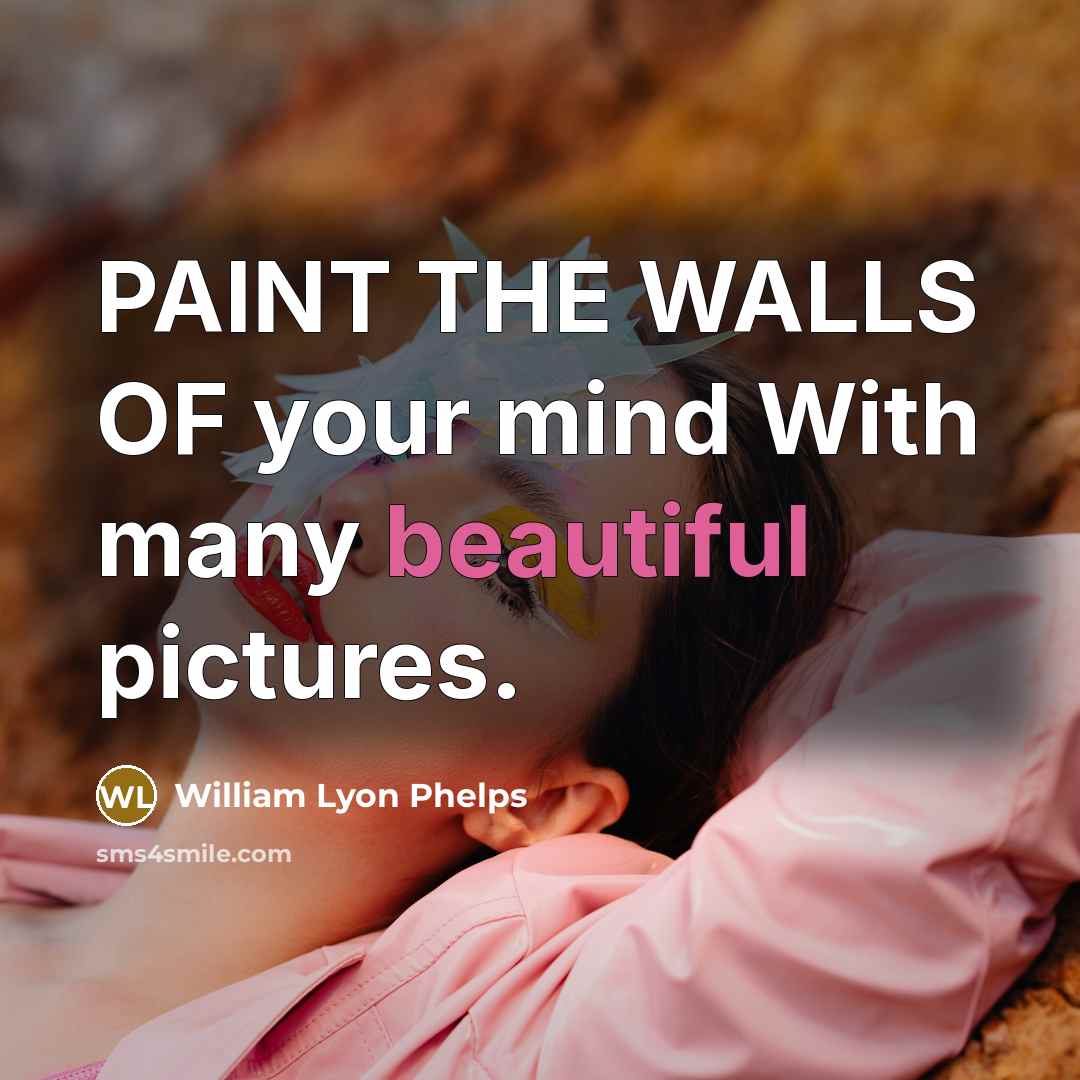 “PAINT THE WALLS OF your mind With many beautiful pictures.…” quote by William Lyon Phelps