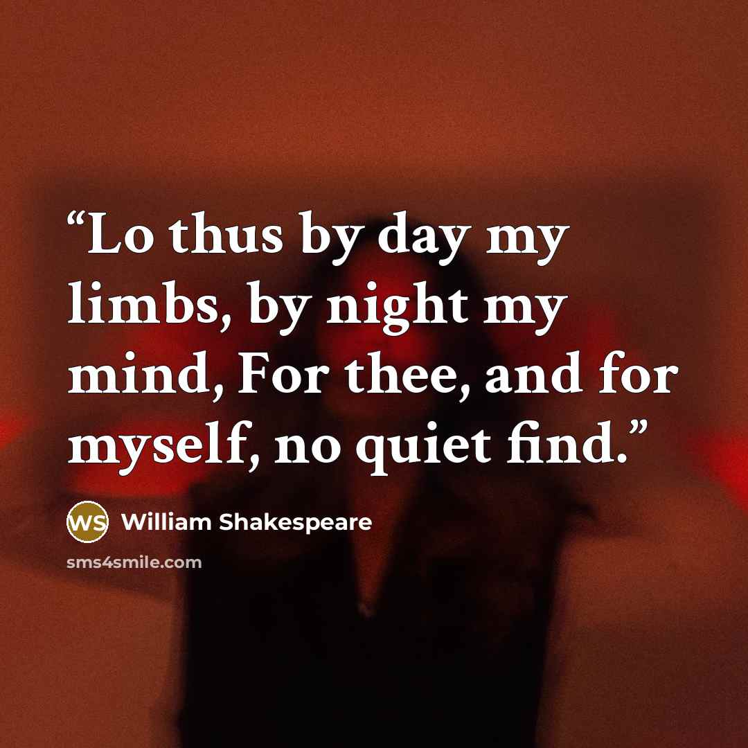 “Lo thus by day my limbs, by night my mind, For thee, and for myself, no quiet find.” quote by William Shakespeare