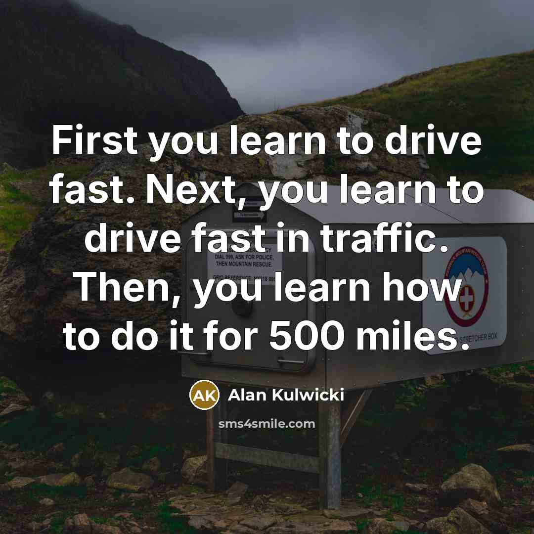“First you learn to drive fast. Next, you learn to drive fast in traffic. Then, you learn how to do it for 500 miles.” quote by Alan Kulwicki