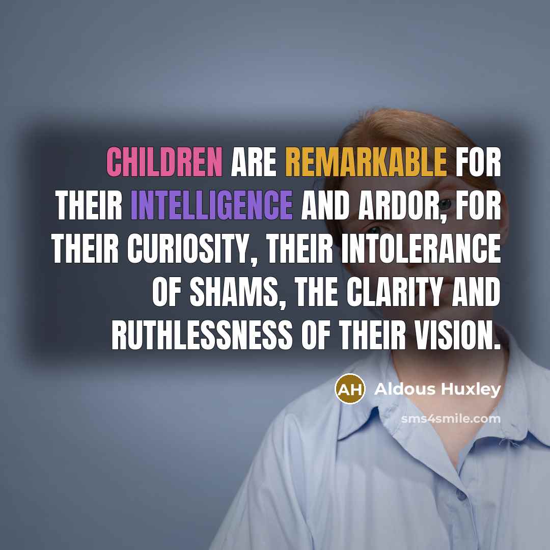 “Children are remarkable for their intelligence and ardor, for their curiosity, their intolerance of shams, the clarity and ruthlessness of their vision.” quote by Aldous Huxley