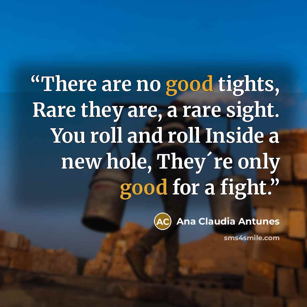 “There are no good tights, Rare they are, a rare sight. You roll and roll Inside a new hole, They´re only good for a fight.” quote by Ana Claudia Antunes