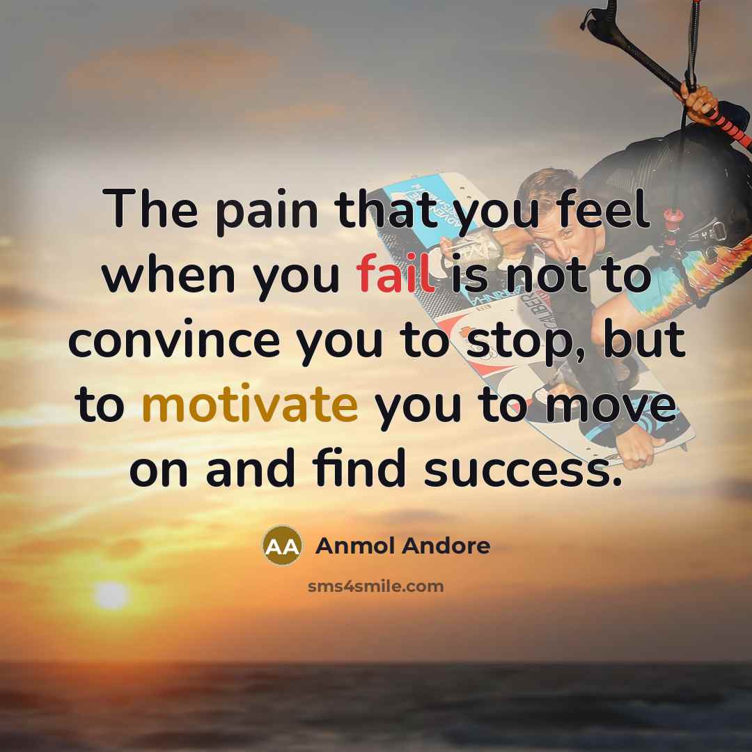 “The pain that you feel when you fail is not to convince you to stop, but to motivate you to move on and find success.” quote by Anmol Andore