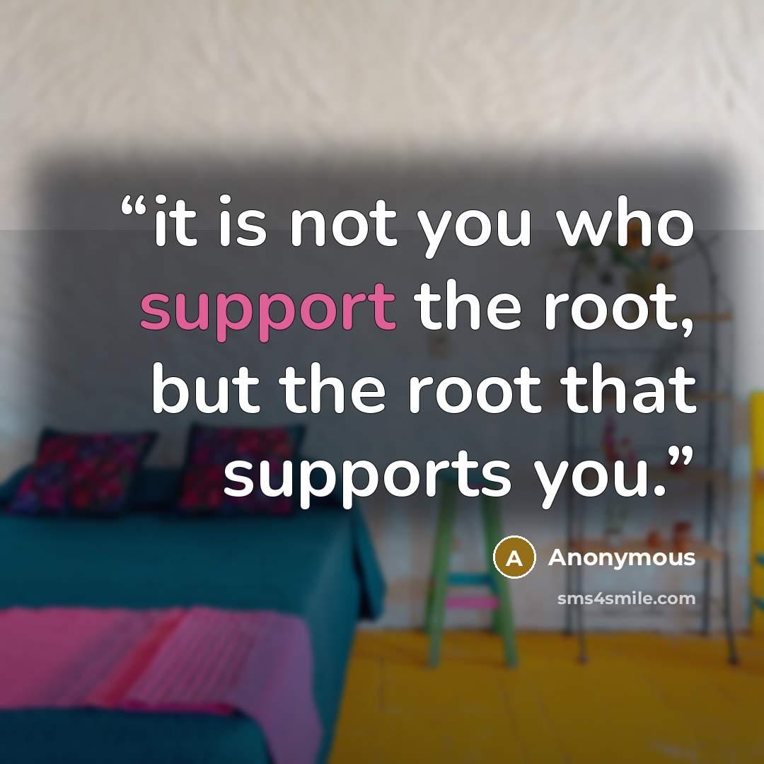 “it is not you who support the root, but the root that supports you.” quote by Anonymous