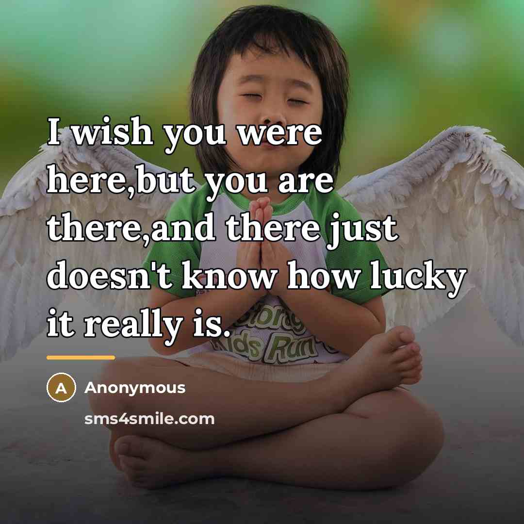 “I wish you were here,but you are there,and there just…” quote by Anonymous