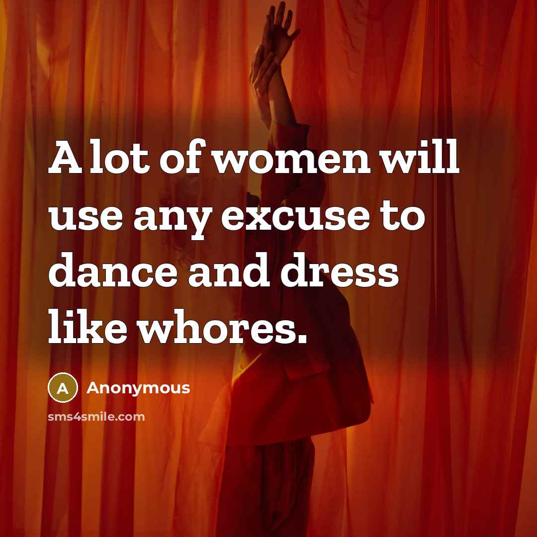 “A lot of women will use any excuse to dance and dress like whores.” quote by Anonymous