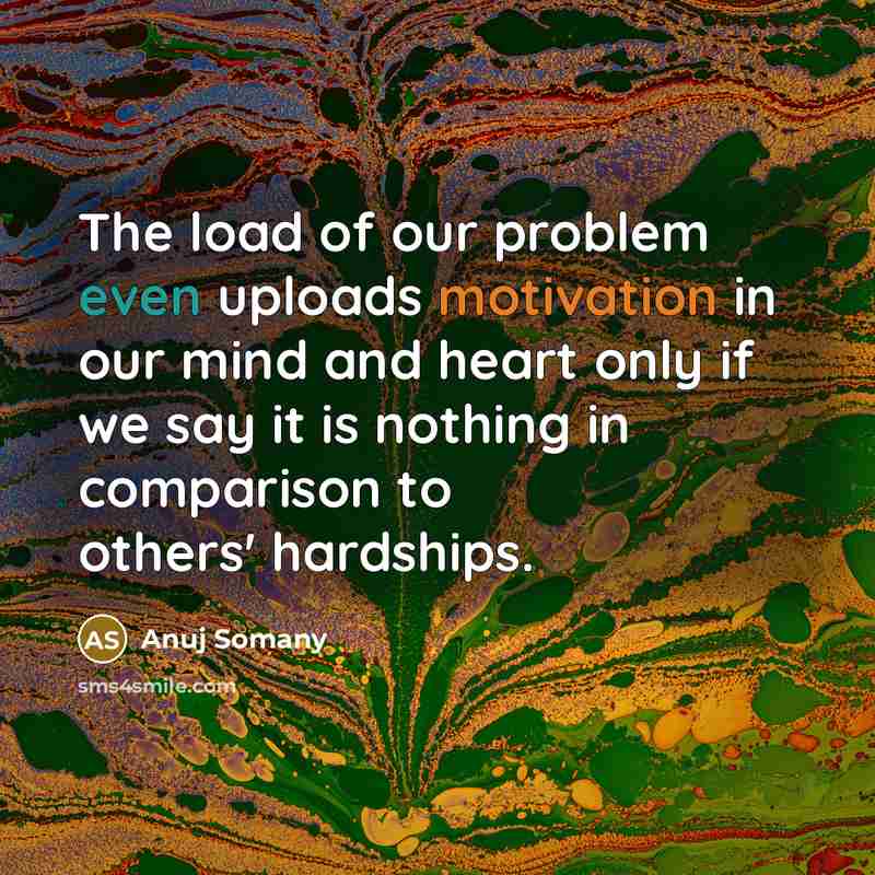 “The load of our problem even uploads motivation in our mind and heart only if we say it is nothing in comparison to others' hardships.” quote by Anuj Somany