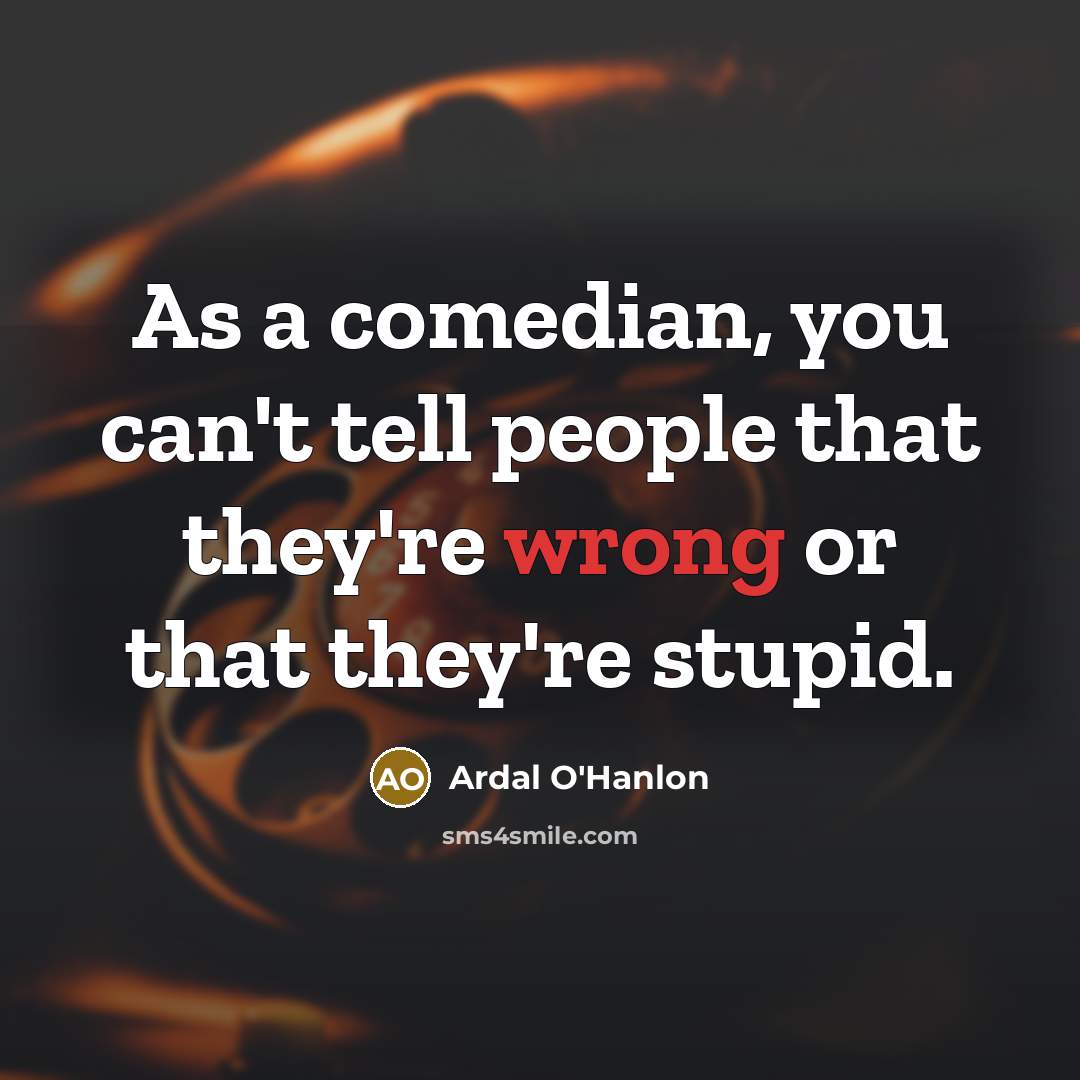 “As a comedian, you can't tell people that they're wrong…” quote by Ardal O'Hanlon