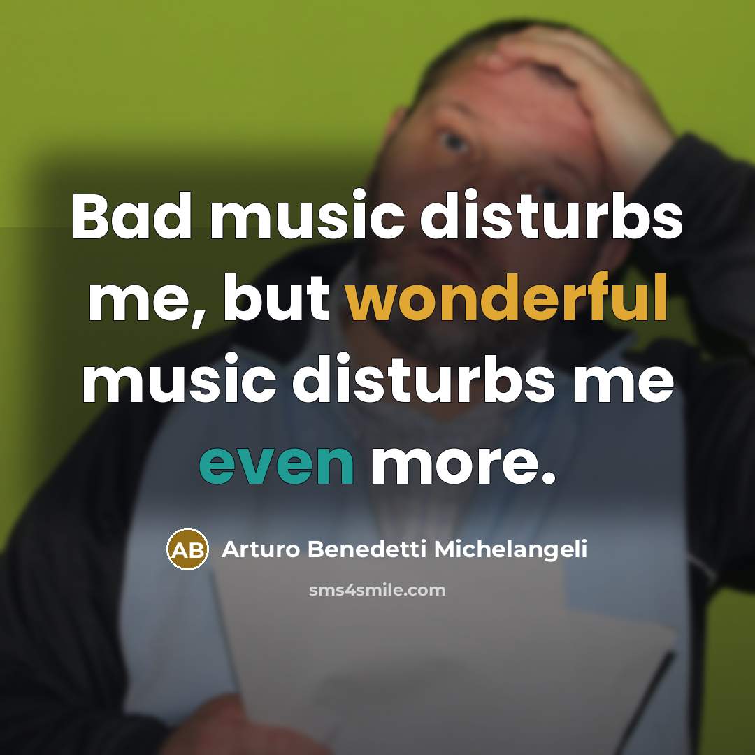 “Bad music disturbs me, but wonderful music disturbs me even…” quote by Arturo Benedetti Michelangeli