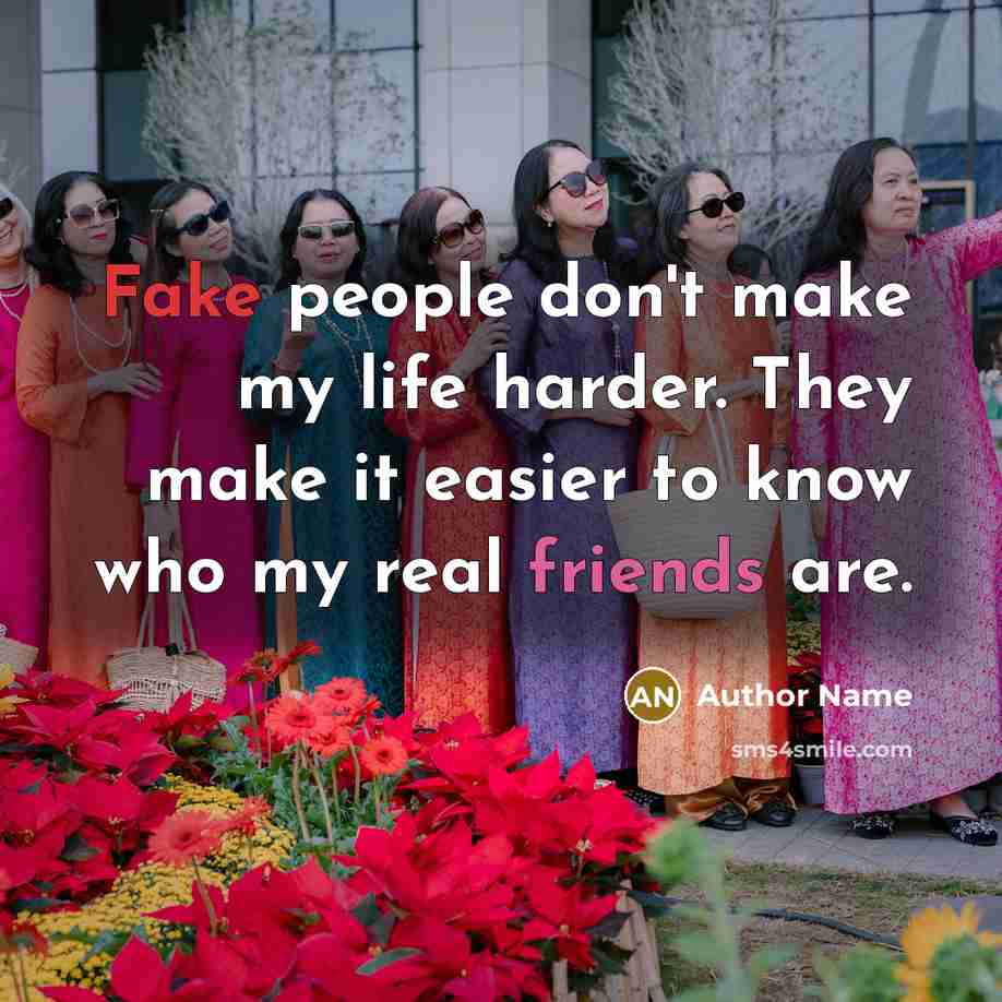 “Fake people don't make my life harder. They make it easier to know who my real friends are.” quote by Author Name