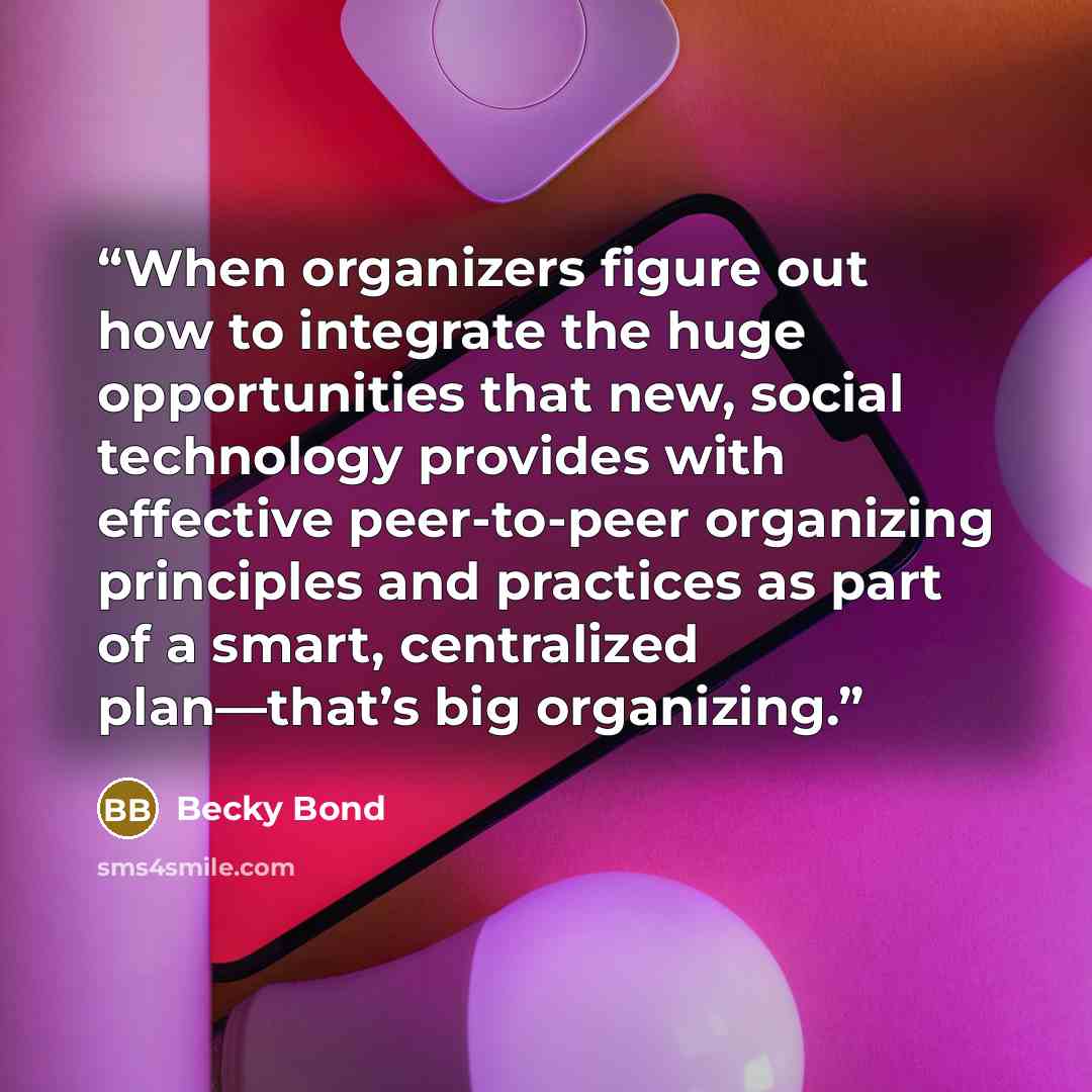 “When organizers figure out how to integrate the huge opportunities that new, social technology provides with effective peer-to-peer organizing principles and practices as part of a smart, centralized plan—that’s big organizing.” quote by Becky Bond