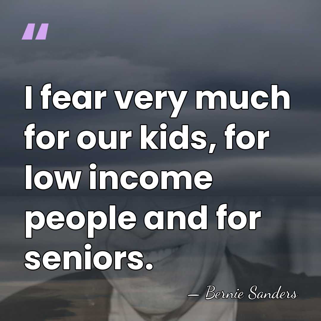 I fear very much for our kids, for low income people and&hellip; - Bernie Sanders