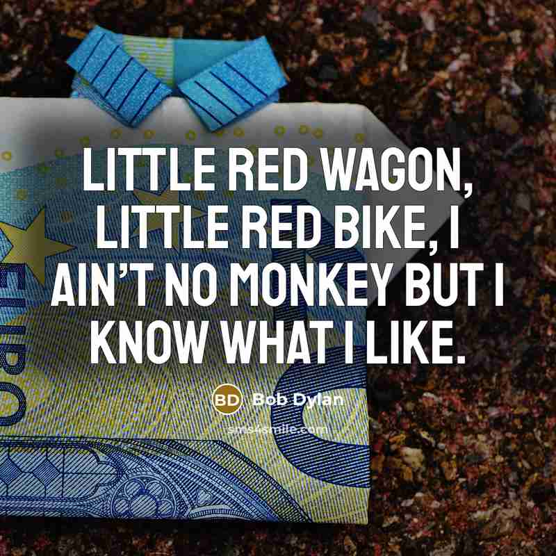 “Little red wagon, little red bike, I ain’t no monkey…” quote by Bob Dylan