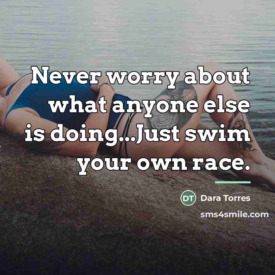 “Never worry about what anyone else is doing...Just swim your…” quote by Dara Torres