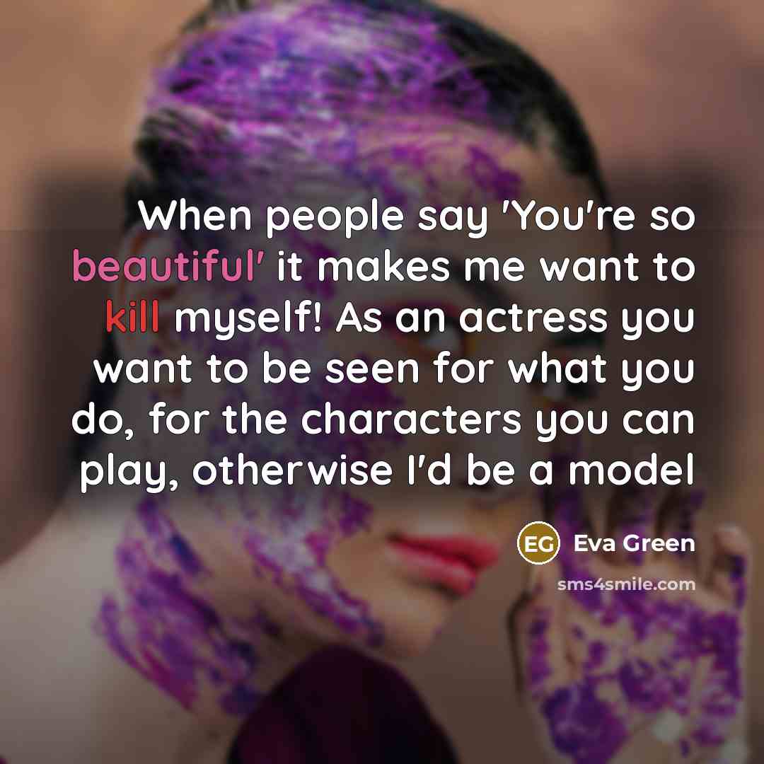 “When people say 'You're so beautiful' it makes me want to kill myself! As an actress you want to be seen for what you do, for the characters you can play, otherwise I'd be a model” quote by Eva Green