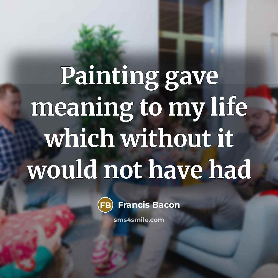 “Painting gave meaning to my life which without it would…” quote by Francis Bacon