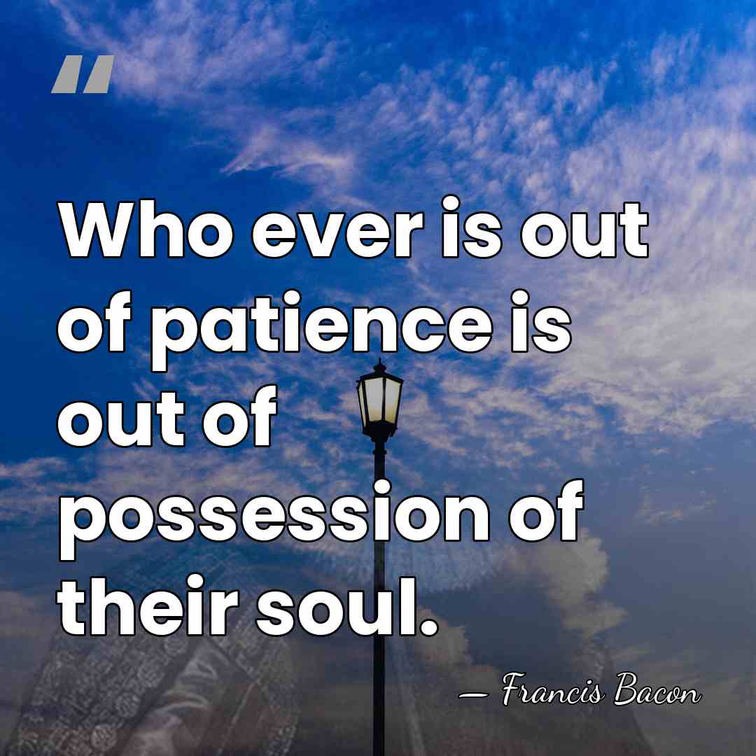 Who ever is out of patience is out of possession of their&hellip; - Francis Bacon