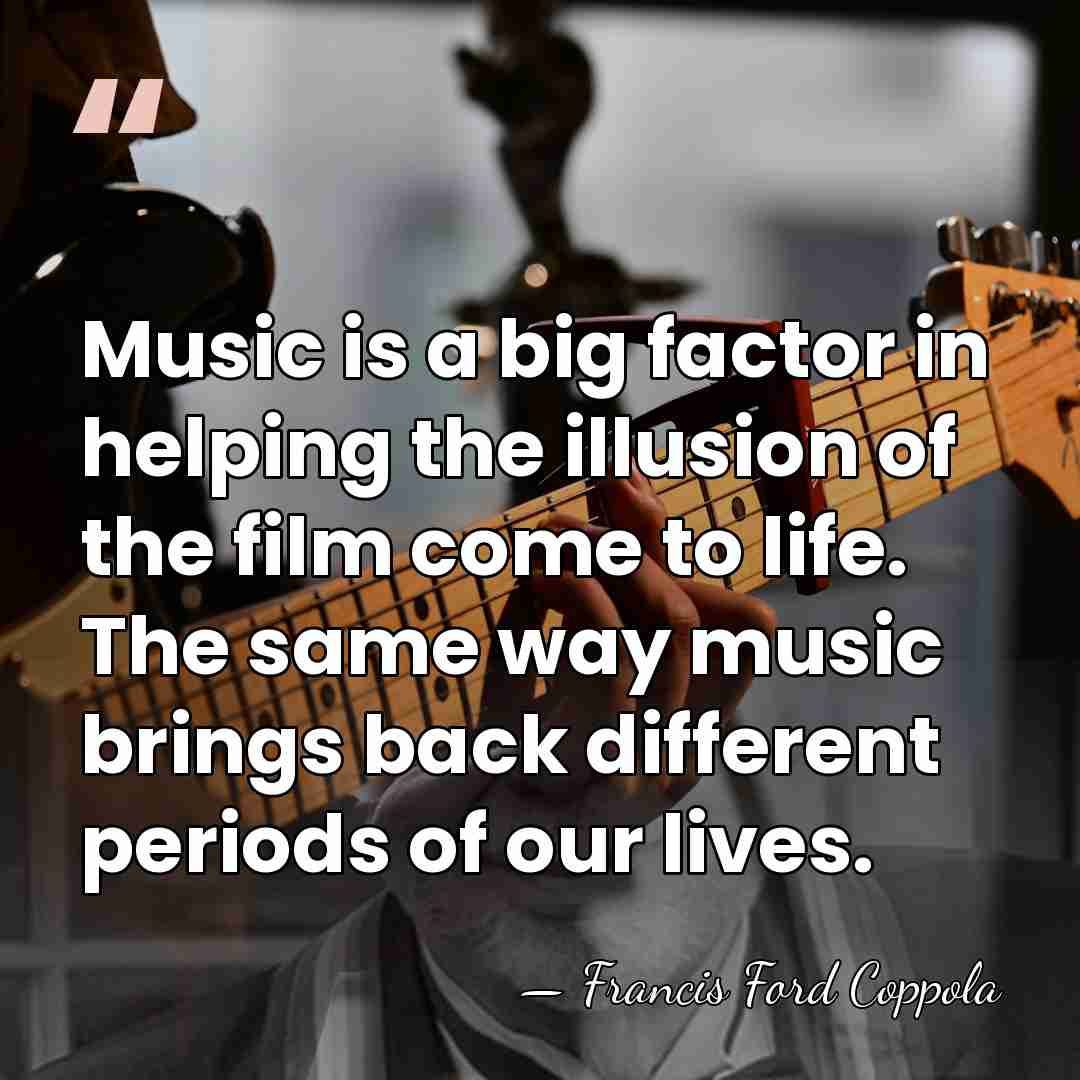Music is a big factor in helping the illusion of the film&hellip; - Francis Ford Coppola