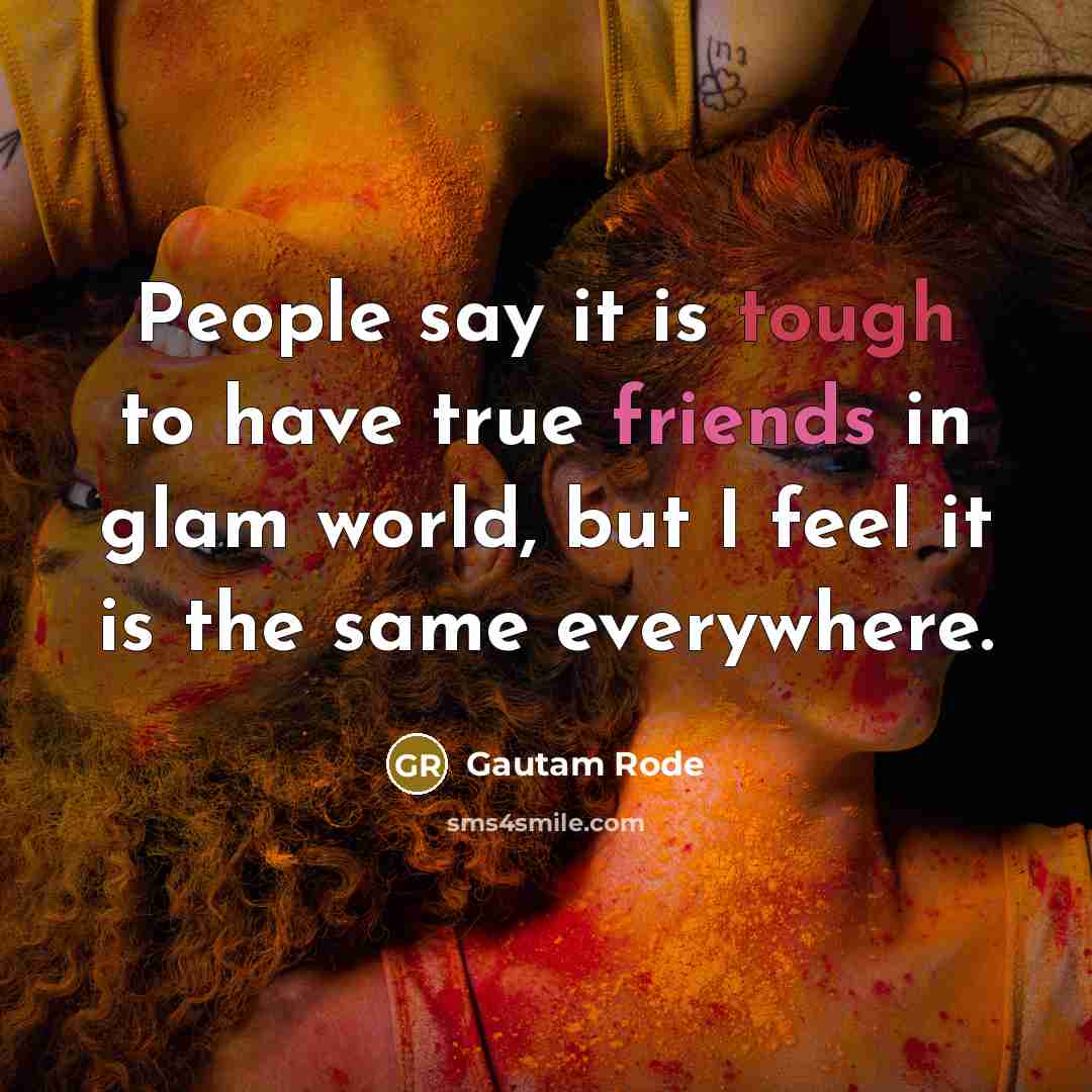 “People say it is tough to have true friends in glam world, but I feel it is the same everywhere.” quote by Gautam Rode