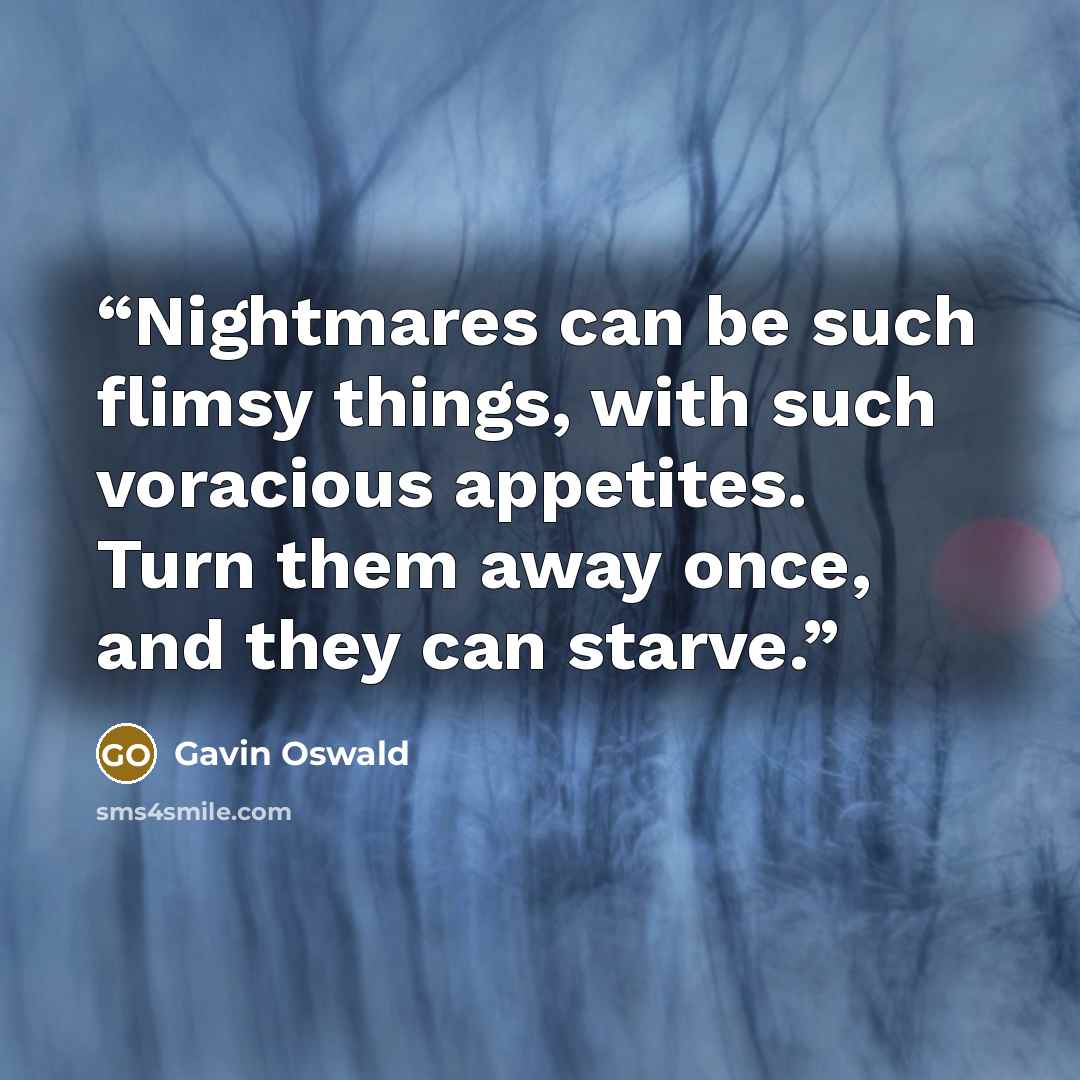 “Nightmares can be such flimsy things, with such voracious appetites. Turn them away once, and they can starve.” quote by Gavin Oswald