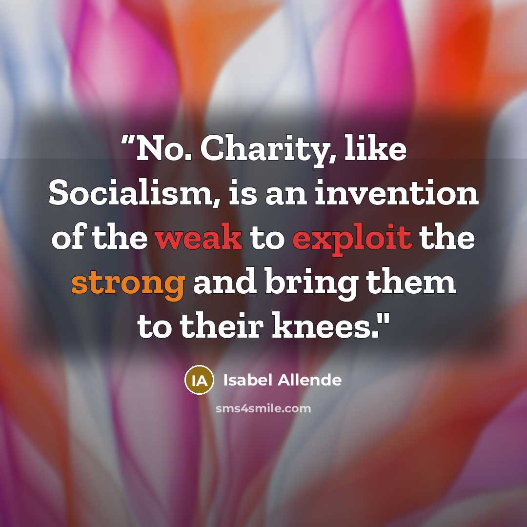 ““No. Charity, like Socialism, is an invention of the weak to exploit the strong and bring them to their knees."” quote by Isabel Allende