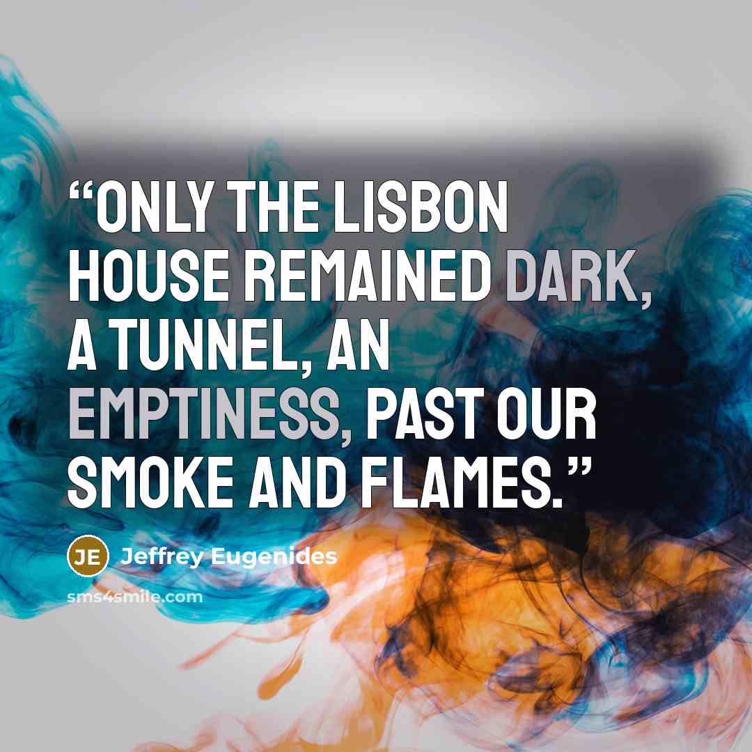 “Only the Lisbon house remained dark, a tunnel, an emptiness, past our smoke and flames.” quote by Jeffrey Eugenides
