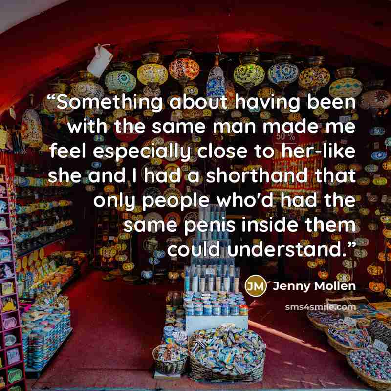 “Something about having been with the same man made me feel especially close to her-like she and I had a shorthand that only people who'd had the same penis inside them could understand.” quote by Jenny Mollen