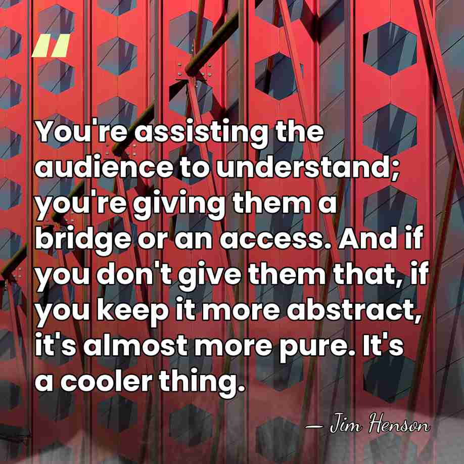 You're assisting the audience to understand; you're giving them a bridge or&hellip; - Jim Henson