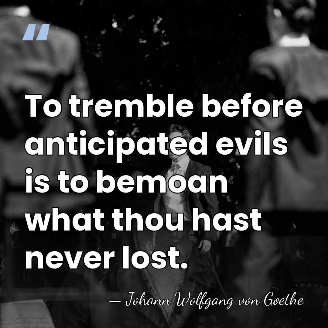 To tremble before anticipated evils is to bemoan what thou hast never&hellip; - Johann Wolfgang von Goethe