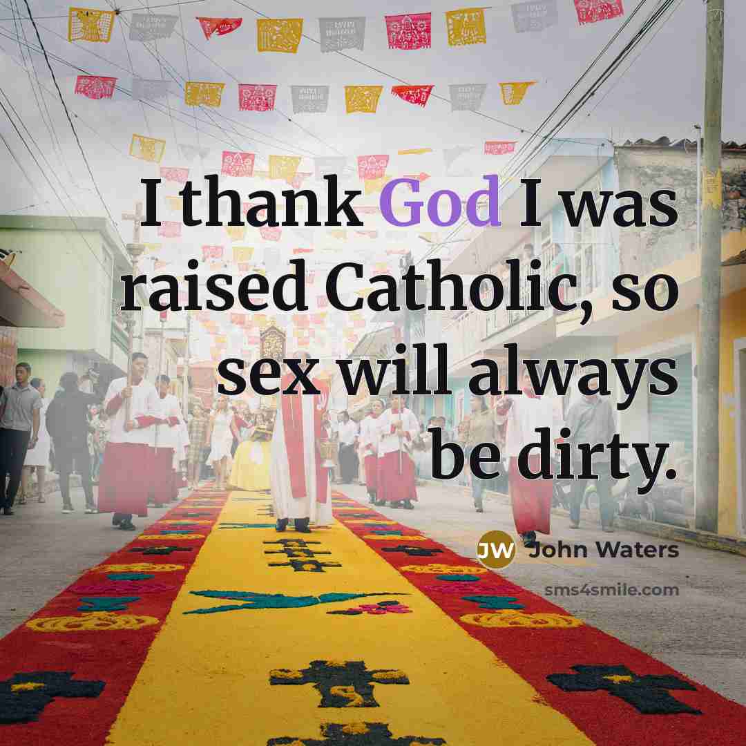 “I thank God I was raised Catholic, so sex will…” quote by John Waters